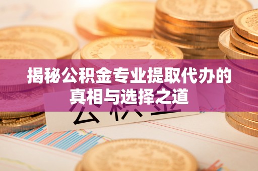 威远揭秘公积金专业提取代办的真相与选择之道