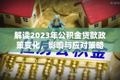 威远解读2023年公积金贷款政策变化，影响与应对策略