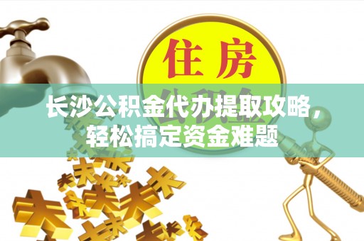 威远长沙公积金代办提取攻略，轻松搞定资金难题