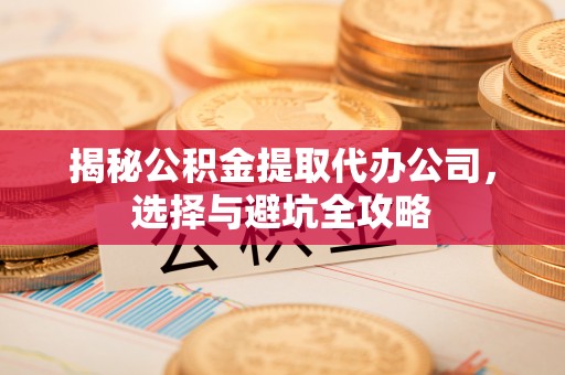 威远揭秘公积金提取代办公司，选择与避坑全攻略