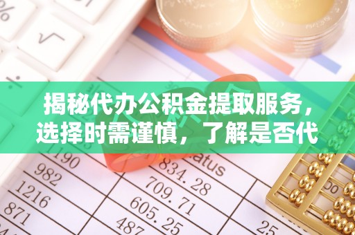 威远揭秘代办公积金提取服务，选择时需谨慎，了解是否代办公积金提取可靠吗？