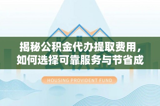 威远揭秘公积金代办提取费用，如何选择可靠服务与节省成本