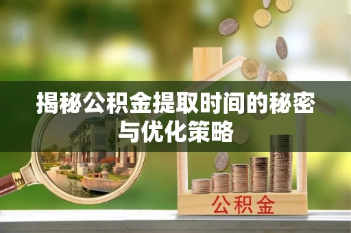 威远揭秘公积金提取时间的秘密与优化策略