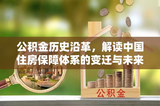 威远公积金历史沿革，解读中国住房保障体系的变迁与未来