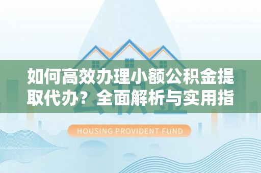 威远如何高效办理小额公积金提取代办？全面解析与实用指南