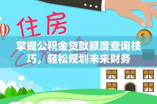 威远掌握公积金贷款额度查询技巧，轻松规划未来财务