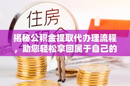 威远揭秘公积金提取代办理流程，助您轻松拿回属于自己的钱