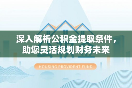 威远深入解析公积金提取条件，助您灵活规划财务未来