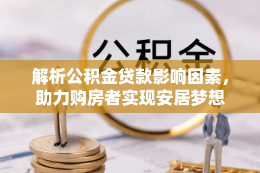 威远解析公积金贷款影响因素，助力购房者实现安居梦想
