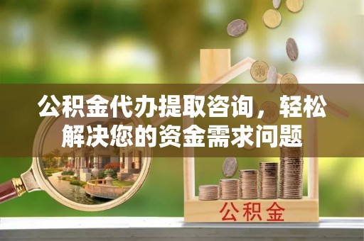 威远公积金代办提取咨询，轻松解决您的资金需求问题