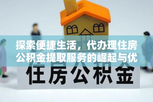 威远探索便捷生活，代办理住房公积金提取服务的崛起与优势