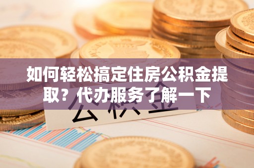 威远如何轻松搞定住房公积金提取？代办服务了解一下