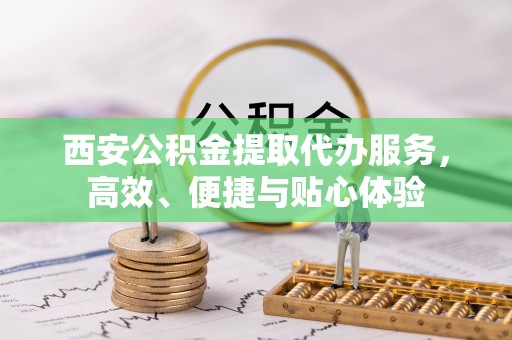 威远西安公积金提取代办服务，高效、便捷与贴心体验