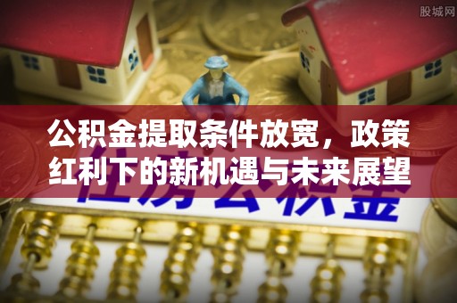 威远公积金提取条件放宽，政策红利下的新机遇与未来展望