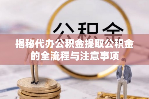 威远揭秘代办公积金提取公积金的全流程与注意事项