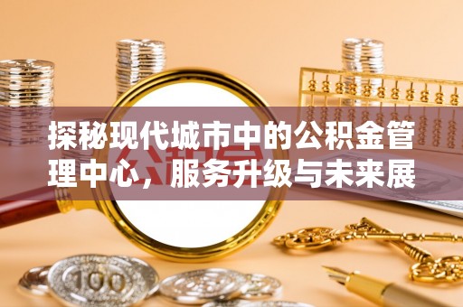 威远探秘现代城市中的公积金管理中心，服务升级与未来展望