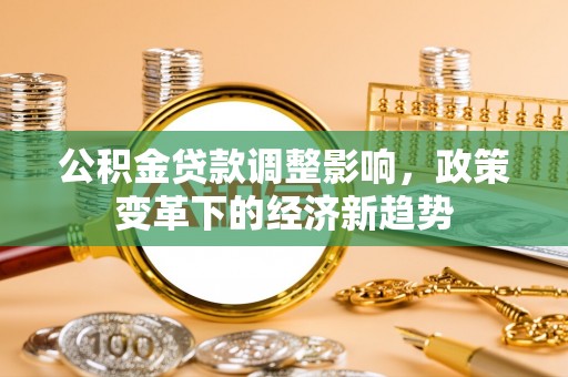 威远公积金贷款调整影响，政策变革下的经济新趋势