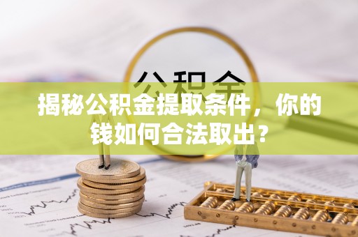 威远揭秘公积金提取条件，你的钱如何合法取出？