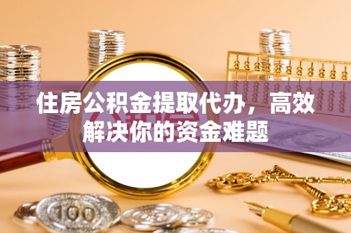 威远住房公积金提取代办，高效解决你的资金难题