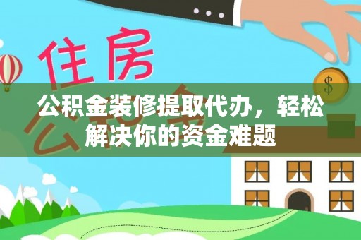 威远公积金装修提取代办，轻松解决你的资金难题