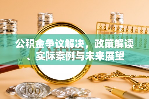 威远公积金争议解决，政策解读、实际案例与未来展望