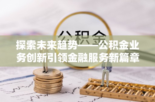 威远探索未来趋势——公积金业务创新引领金融服务新篇章