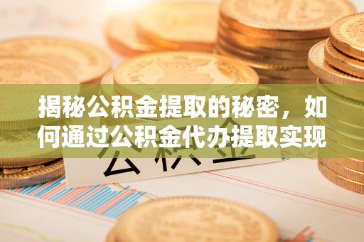 威远揭秘公积金提取的秘密，如何通过公积金代办提取实现财务自由