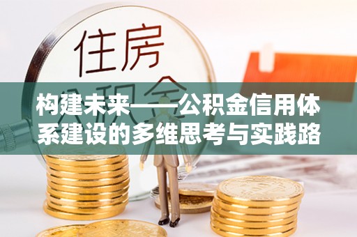 威远构建未来——公积金信用体系建设的多维思考与实践路径