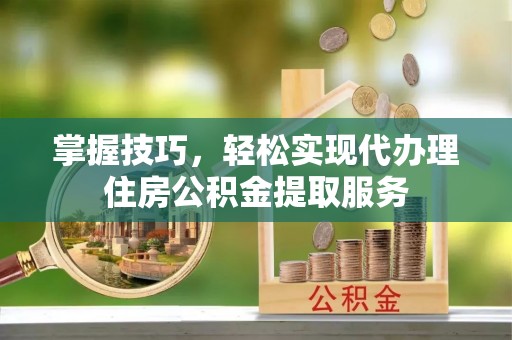 威远掌握技巧，轻松实现代办理住房公积金提取服务
