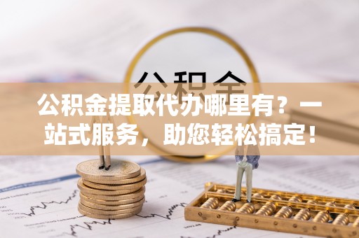 威远公积金提取代办哪里有？一站式服务，助您轻松搞定！