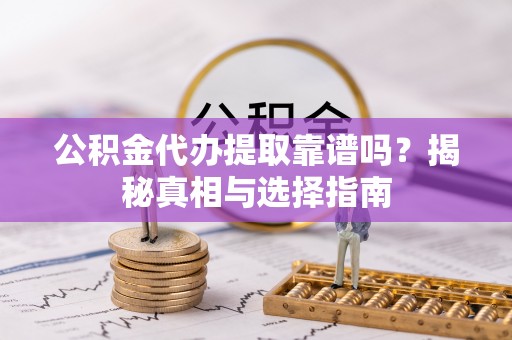 威远公积金代办提取靠谱吗？揭秘真相与选择指南