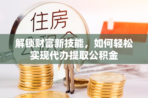 威远解锁财富新技能，如何轻松实现代办提取公积金