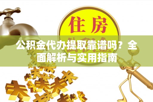 威远公积金代办提取靠谱吗？全面解析与实用指南