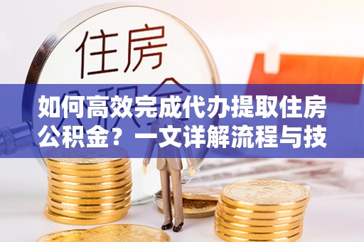 威远如何高效完成代办提取住房公积金？一文详解流程与技巧