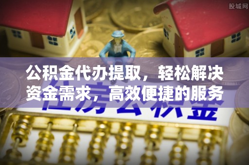 威远公积金代办提取，轻松解决资金需求，高效便捷的服务选择