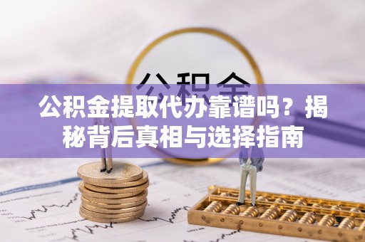 威远公积金提取代办靠谱吗？揭秘背后真相与选择指南