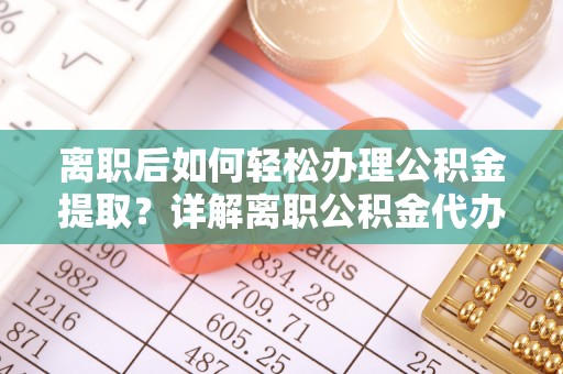 威远离职后如何轻松办理公积金提取？详解离职公积金代办提取流程