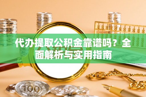 威远代办提取公积金靠谱吗？全面解析与实用指南