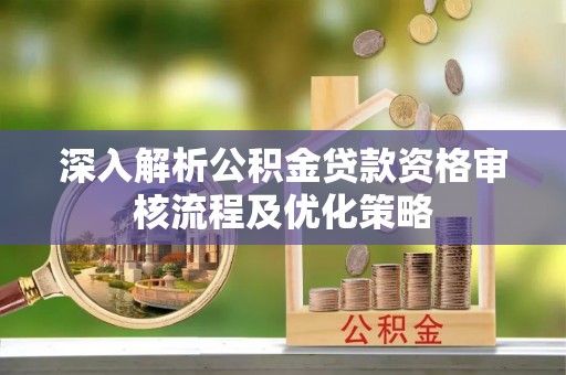 威远深入解析公积金贷款资格审核流程及优化策略