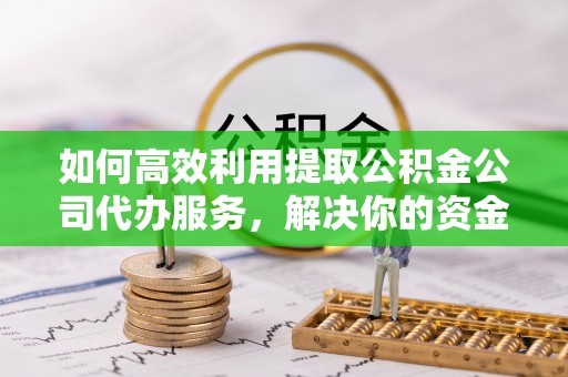 威远如何高效利用提取公积金公司代办服务，解决你的资金难题