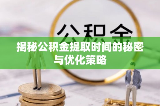 威远揭秘公积金提取时间的秘密与优化策略