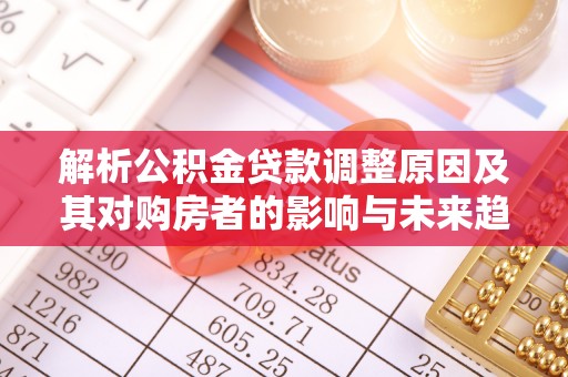 威远解析公积金贷款调整原因及其对购房者的影响与未来趋势