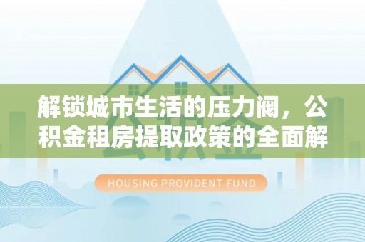 威远解锁城市生活的压力阀，公积金租房提取政策的全面解析与实践指南
