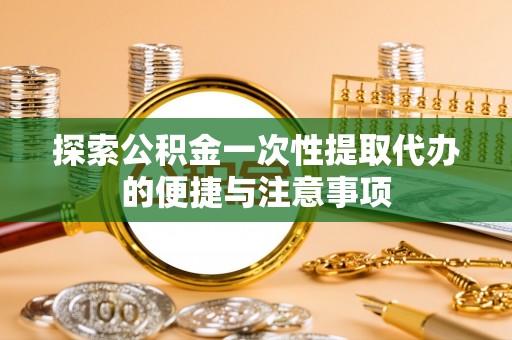 威远探索公积金一次性提取代办的便捷与注意事项