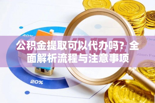 威远公积金提取可以代办吗？全面解析流程与注意事项