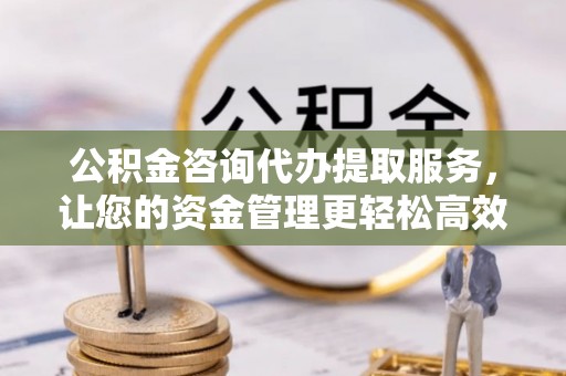 威远公积金咨询代办提取服务，让您的资金管理更轻松高效