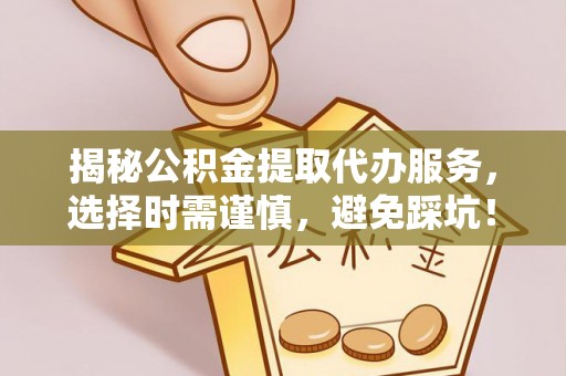 威远揭秘公积金提取代办服务，选择时需谨慎，避免踩坑！