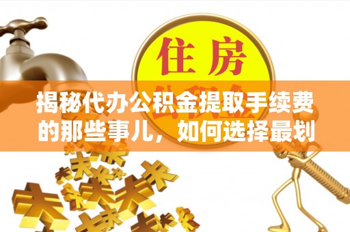 威远揭秘代办公积金提取手续费的那些事儿，如何选择最划算的服务？