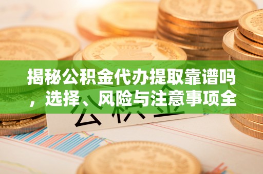 威远揭秘公积金代办提取靠谱吗，选择、风险与注意事项全解析