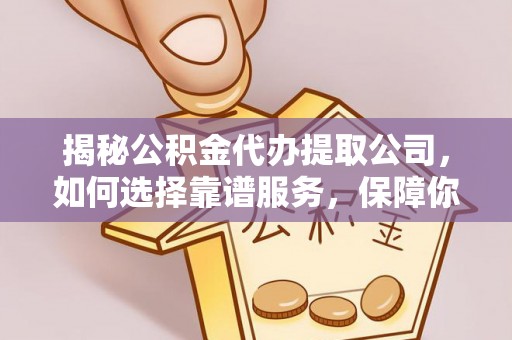 威远揭秘公积金代办提取公司，如何选择靠谱服务，保障你的资金安全